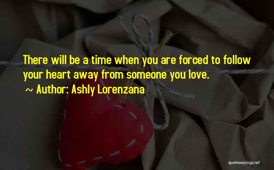 Ashly Lorenzana Quotes: There Will Be A Time When You Are Forced To Follow Your Heart Away From Someone You Love.