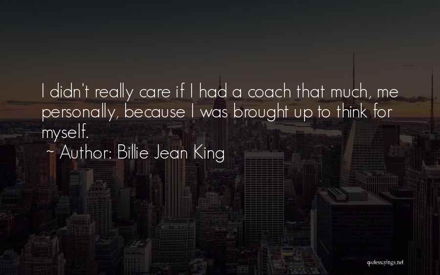 Billie Jean King Quotes: I Didn't Really Care If I Had A Coach That Much, Me Personally, Because I Was Brought Up To Think