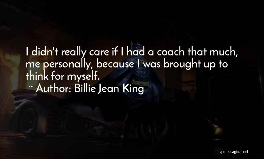 Billie Jean King Quotes: I Didn't Really Care If I Had A Coach That Much, Me Personally, Because I Was Brought Up To Think
