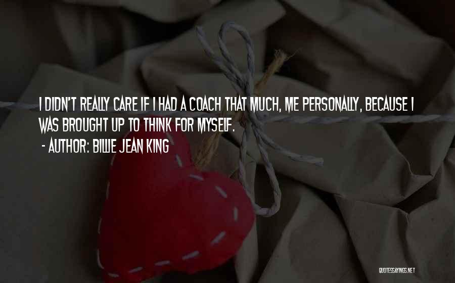 Billie Jean King Quotes: I Didn't Really Care If I Had A Coach That Much, Me Personally, Because I Was Brought Up To Think