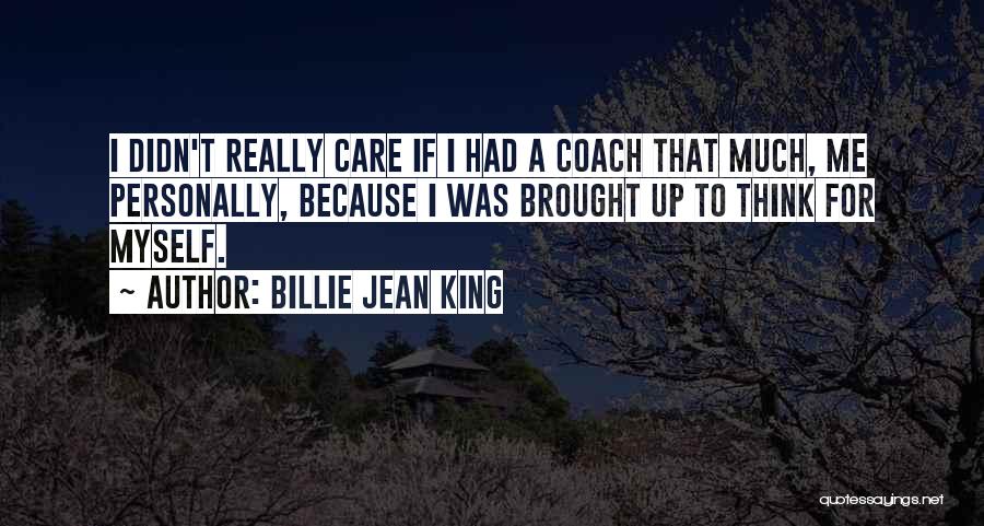 Billie Jean King Quotes: I Didn't Really Care If I Had A Coach That Much, Me Personally, Because I Was Brought Up To Think