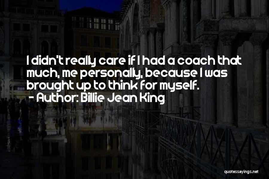 Billie Jean King Quotes: I Didn't Really Care If I Had A Coach That Much, Me Personally, Because I Was Brought Up To Think