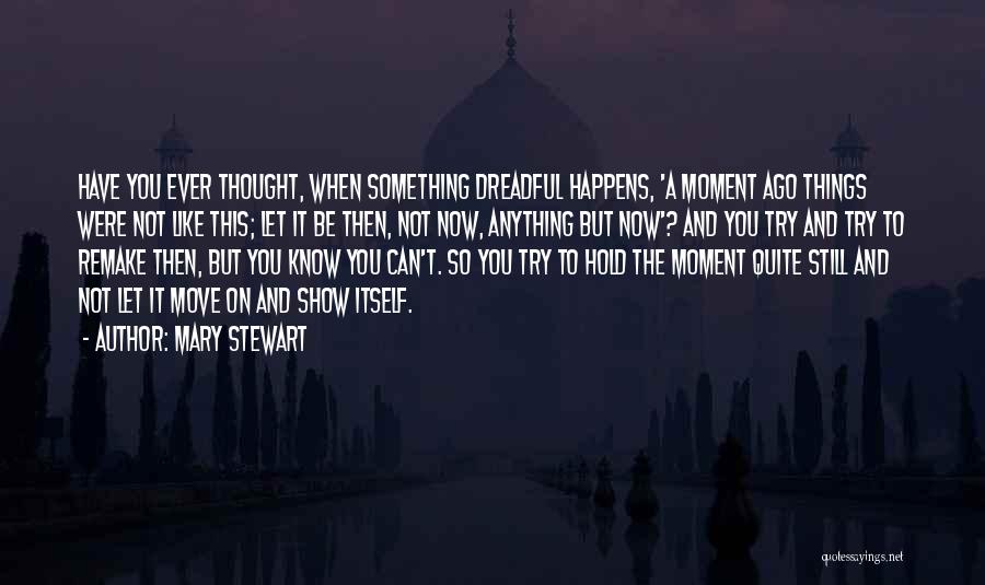 Mary Stewart Quotes: Have You Ever Thought, When Something Dreadful Happens, 'a Moment Ago Things Were Not Like This; Let It Be Then,