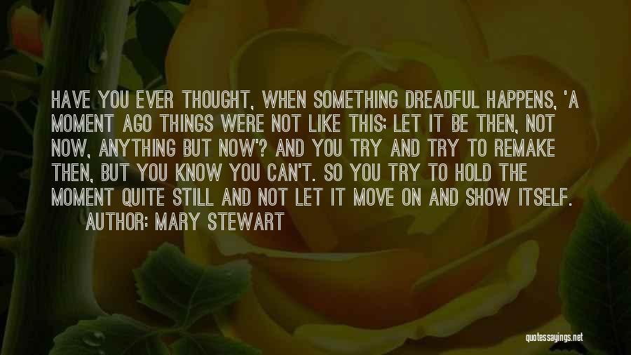 Mary Stewart Quotes: Have You Ever Thought, When Something Dreadful Happens, 'a Moment Ago Things Were Not Like This; Let It Be Then,