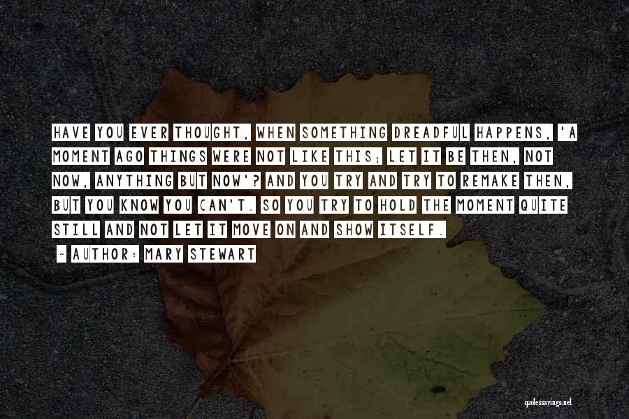 Mary Stewart Quotes: Have You Ever Thought, When Something Dreadful Happens, 'a Moment Ago Things Were Not Like This; Let It Be Then,