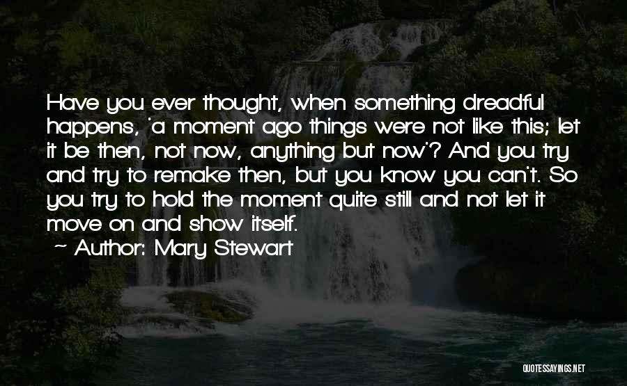 Mary Stewart Quotes: Have You Ever Thought, When Something Dreadful Happens, 'a Moment Ago Things Were Not Like This; Let It Be Then,