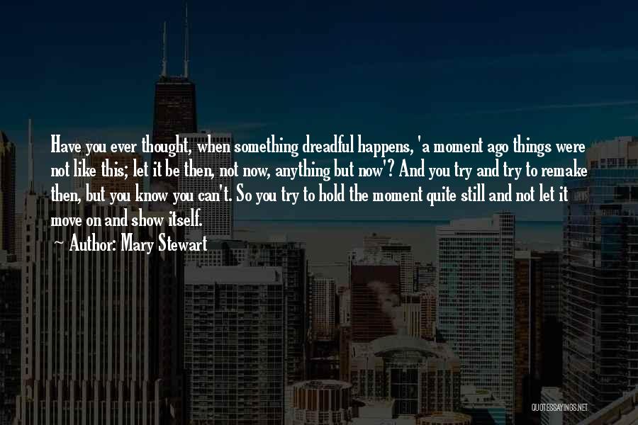 Mary Stewart Quotes: Have You Ever Thought, When Something Dreadful Happens, 'a Moment Ago Things Were Not Like This; Let It Be Then,