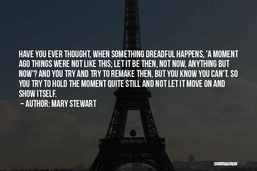Mary Stewart Quotes: Have You Ever Thought, When Something Dreadful Happens, 'a Moment Ago Things Were Not Like This; Let It Be Then,