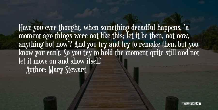 Mary Stewart Quotes: Have You Ever Thought, When Something Dreadful Happens, 'a Moment Ago Things Were Not Like This; Let It Be Then,