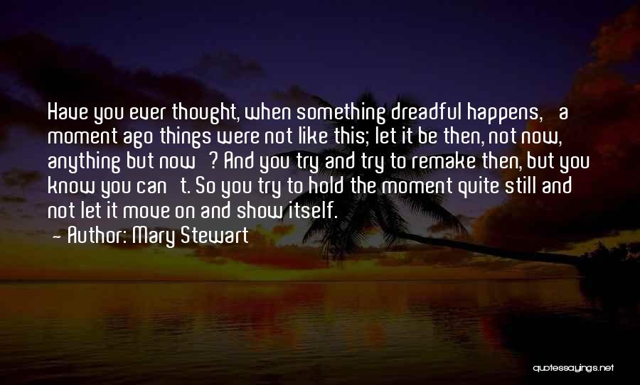 Mary Stewart Quotes: Have You Ever Thought, When Something Dreadful Happens, 'a Moment Ago Things Were Not Like This; Let It Be Then,