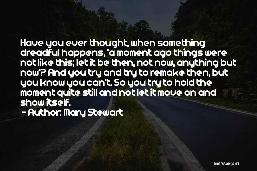 Mary Stewart Quotes: Have You Ever Thought, When Something Dreadful Happens, 'a Moment Ago Things Were Not Like This; Let It Be Then,