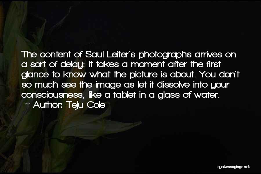 Teju Cole Quotes: The Content Of Saul Leiter's Photographs Arrives On A Sort Of Delay: It Takes A Moment After The First Glance