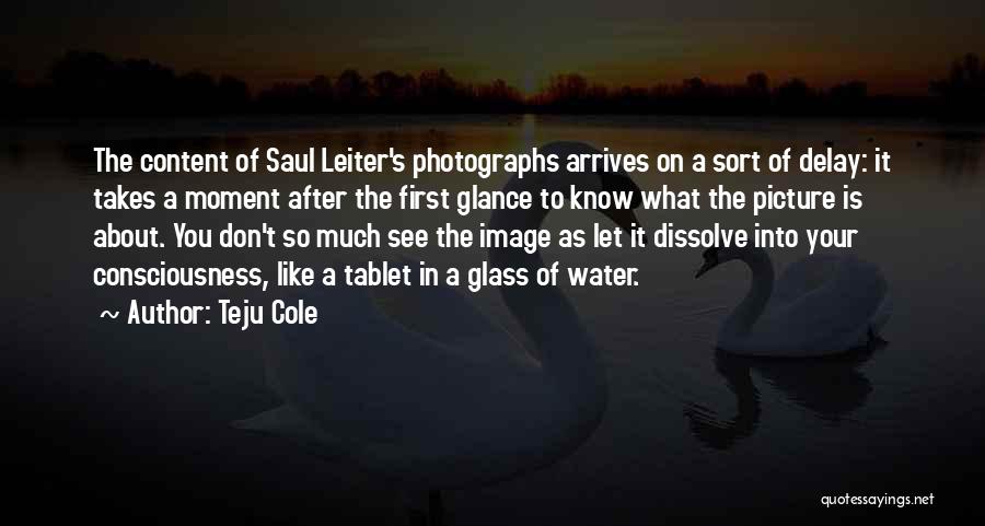 Teju Cole Quotes: The Content Of Saul Leiter's Photographs Arrives On A Sort Of Delay: It Takes A Moment After The First Glance