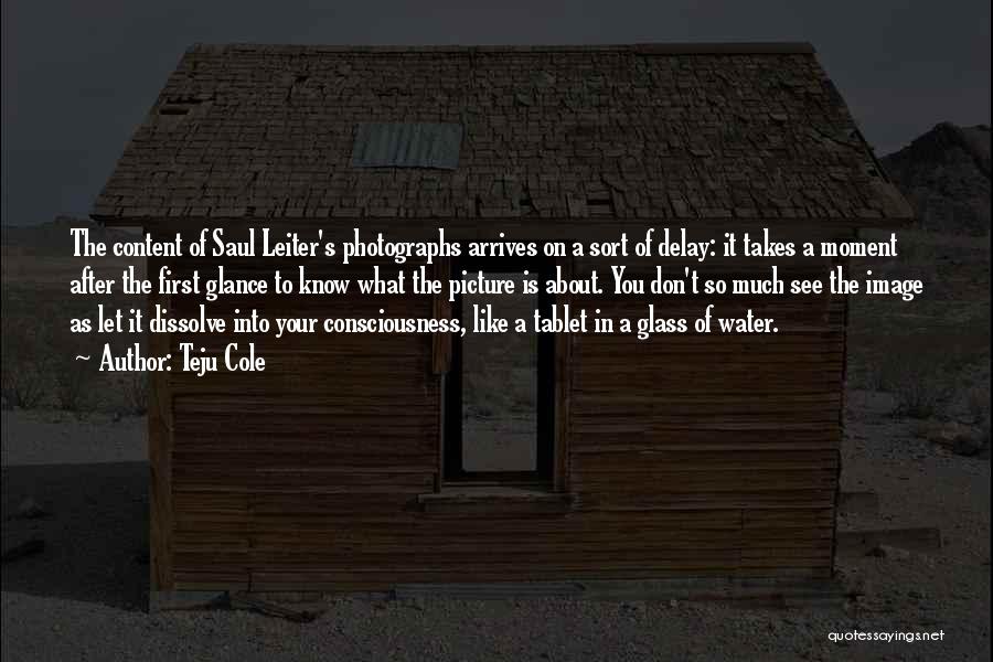 Teju Cole Quotes: The Content Of Saul Leiter's Photographs Arrives On A Sort Of Delay: It Takes A Moment After The First Glance