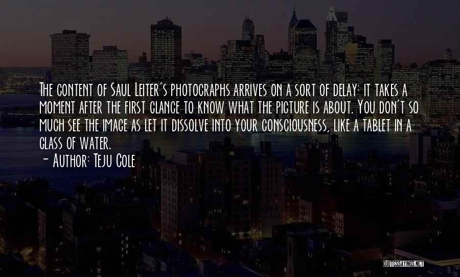 Teju Cole Quotes: The Content Of Saul Leiter's Photographs Arrives On A Sort Of Delay: It Takes A Moment After The First Glance