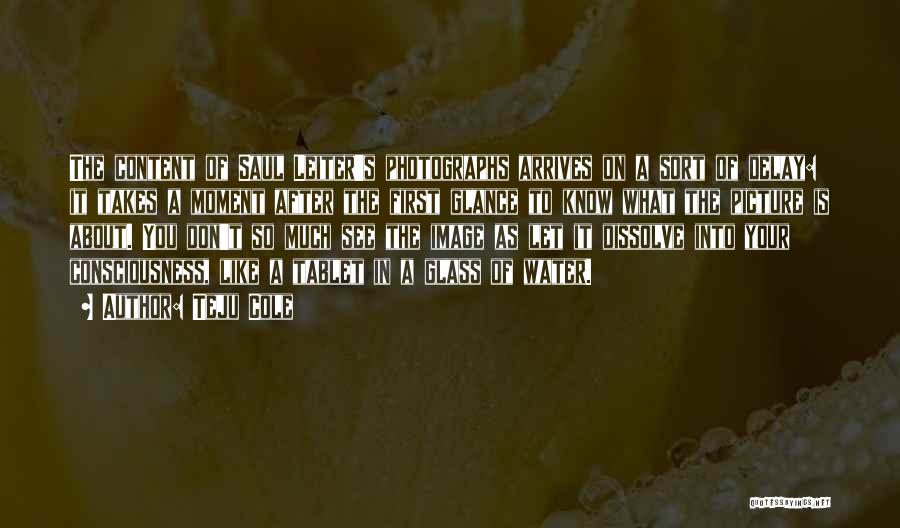 Teju Cole Quotes: The Content Of Saul Leiter's Photographs Arrives On A Sort Of Delay: It Takes A Moment After The First Glance