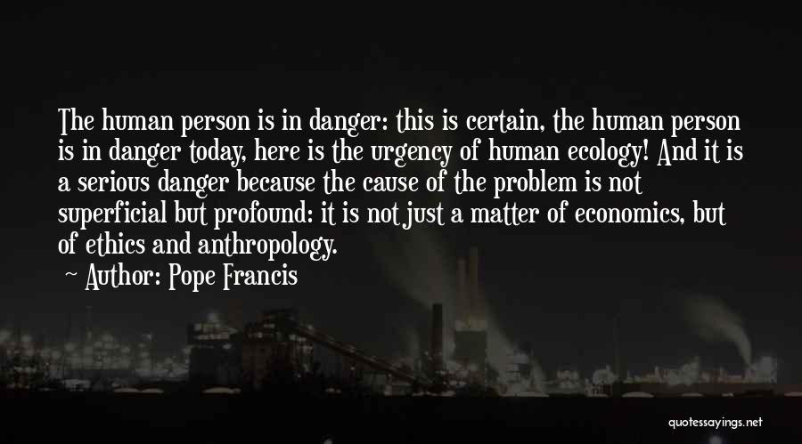 Pope Francis Quotes: The Human Person Is In Danger: This Is Certain, The Human Person Is In Danger Today, Here Is The Urgency