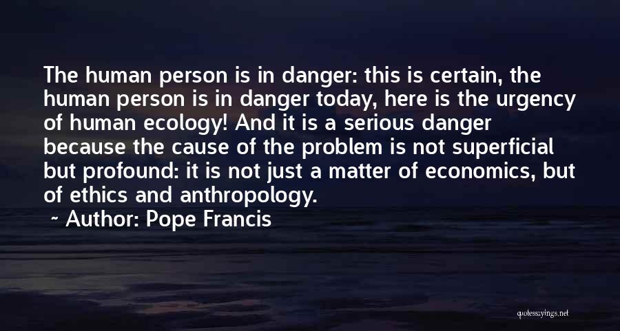 Pope Francis Quotes: The Human Person Is In Danger: This Is Certain, The Human Person Is In Danger Today, Here Is The Urgency