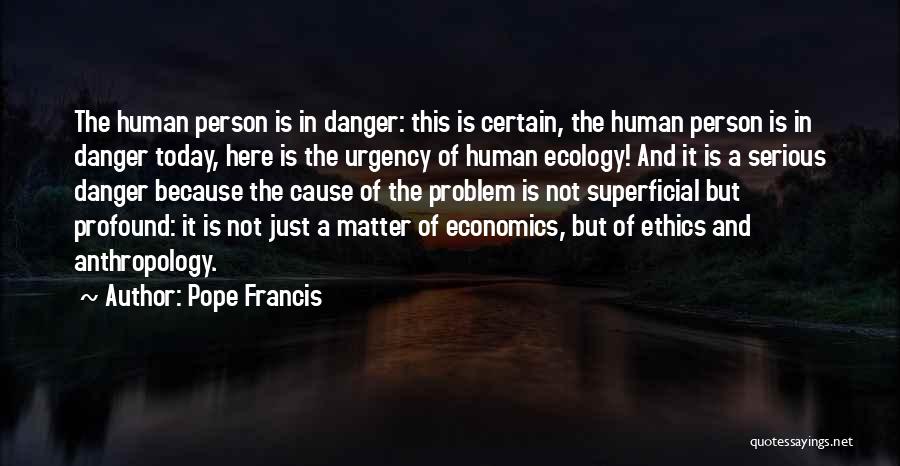 Pope Francis Quotes: The Human Person Is In Danger: This Is Certain, The Human Person Is In Danger Today, Here Is The Urgency