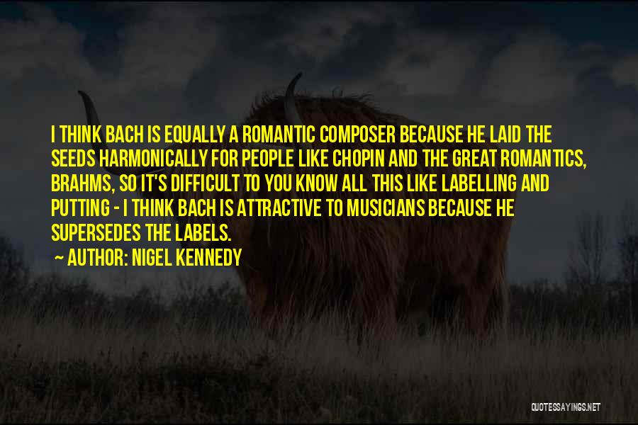 Nigel Kennedy Quotes: I Think Bach Is Equally A Romantic Composer Because He Laid The Seeds Harmonically For People Like Chopin And The