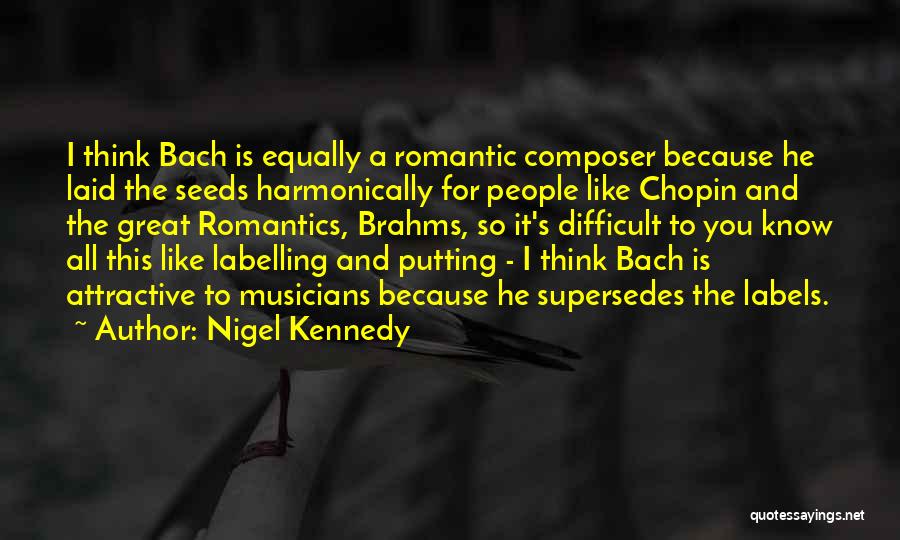 Nigel Kennedy Quotes: I Think Bach Is Equally A Romantic Composer Because He Laid The Seeds Harmonically For People Like Chopin And The