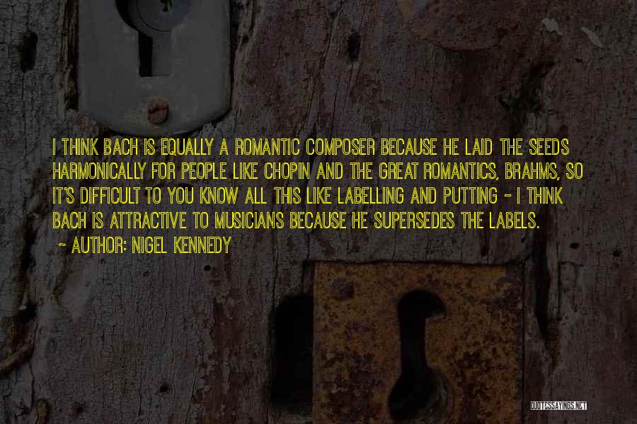 Nigel Kennedy Quotes: I Think Bach Is Equally A Romantic Composer Because He Laid The Seeds Harmonically For People Like Chopin And The