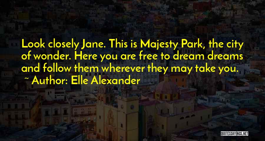 Elle Alexander Quotes: Look Closely Jane. This Is Majesty Park, The City Of Wonder. Here You Are Free To Dream Dreams And Follow