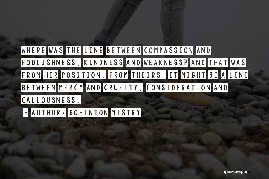 Rohinton Mistry Quotes: Where Was The Line Between Compassion And Foolishness, Kindness And Weakness? And That Was From Her Position. From Theirs, It