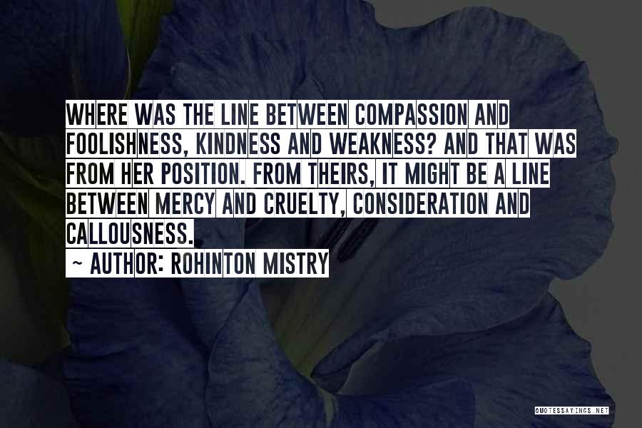 Rohinton Mistry Quotes: Where Was The Line Between Compassion And Foolishness, Kindness And Weakness? And That Was From Her Position. From Theirs, It