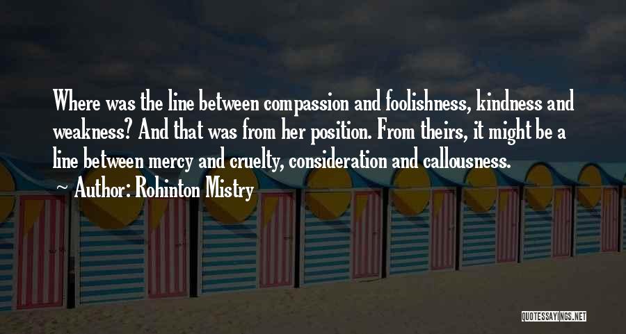 Rohinton Mistry Quotes: Where Was The Line Between Compassion And Foolishness, Kindness And Weakness? And That Was From Her Position. From Theirs, It