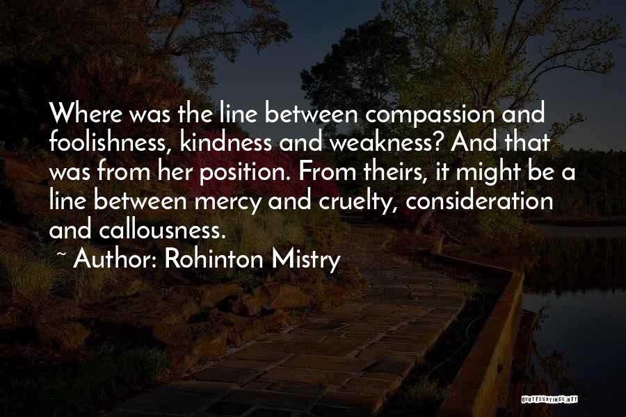 Rohinton Mistry Quotes: Where Was The Line Between Compassion And Foolishness, Kindness And Weakness? And That Was From Her Position. From Theirs, It