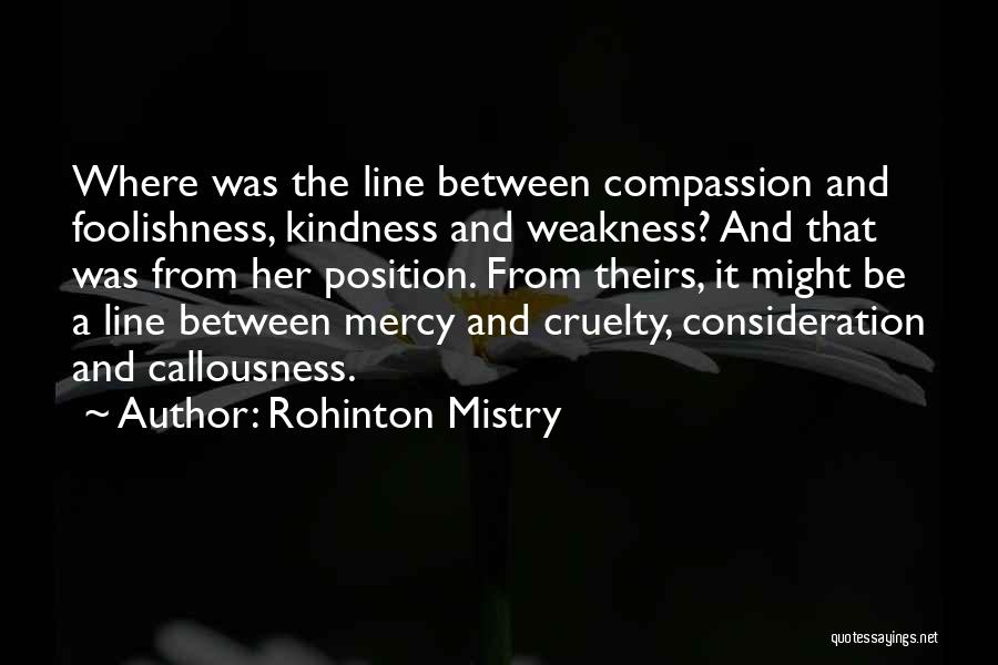 Rohinton Mistry Quotes: Where Was The Line Between Compassion And Foolishness, Kindness And Weakness? And That Was From Her Position. From Theirs, It