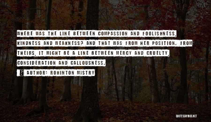 Rohinton Mistry Quotes: Where Was The Line Between Compassion And Foolishness, Kindness And Weakness? And That Was From Her Position. From Theirs, It