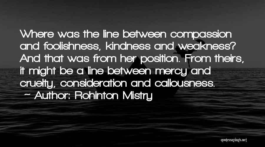 Rohinton Mistry Quotes: Where Was The Line Between Compassion And Foolishness, Kindness And Weakness? And That Was From Her Position. From Theirs, It