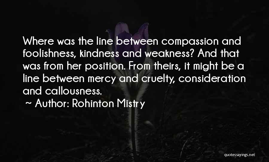 Rohinton Mistry Quotes: Where Was The Line Between Compassion And Foolishness, Kindness And Weakness? And That Was From Her Position. From Theirs, It