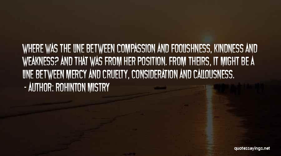 Rohinton Mistry Quotes: Where Was The Line Between Compassion And Foolishness, Kindness And Weakness? And That Was From Her Position. From Theirs, It