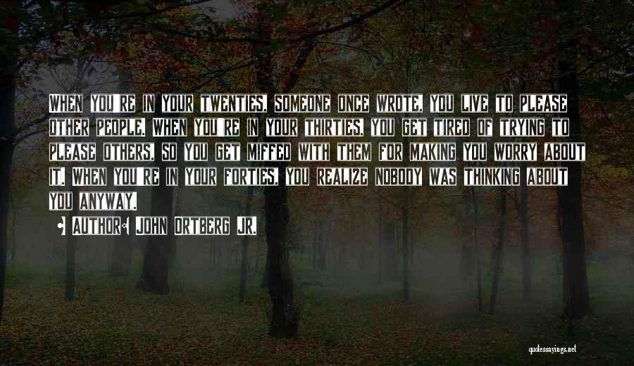 John Ortberg Jr. Quotes: When You're In Your Twenties, Someone Once Wrote, You Live To Please Other People. When You're In Your Thirties, You