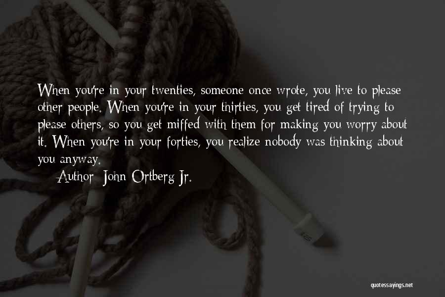 John Ortberg Jr. Quotes: When You're In Your Twenties, Someone Once Wrote, You Live To Please Other People. When You're In Your Thirties, You