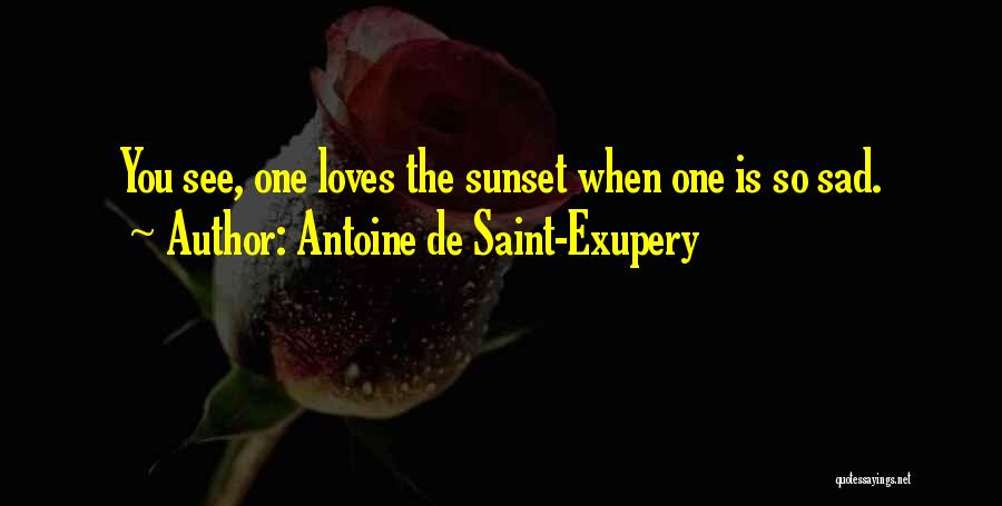 Antoine De Saint-Exupery Quotes: You See, One Loves The Sunset When One Is So Sad.