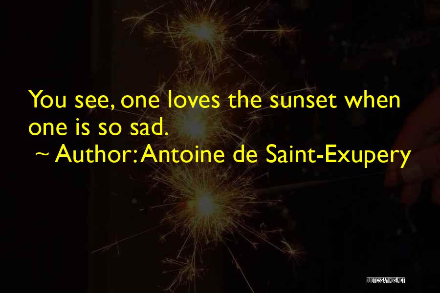 Antoine De Saint-Exupery Quotes: You See, One Loves The Sunset When One Is So Sad.