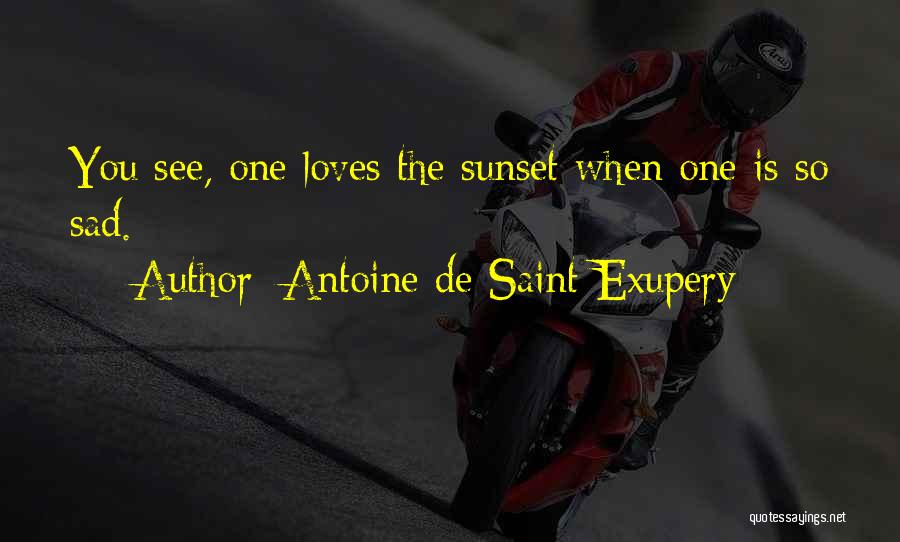 Antoine De Saint-Exupery Quotes: You See, One Loves The Sunset When One Is So Sad.