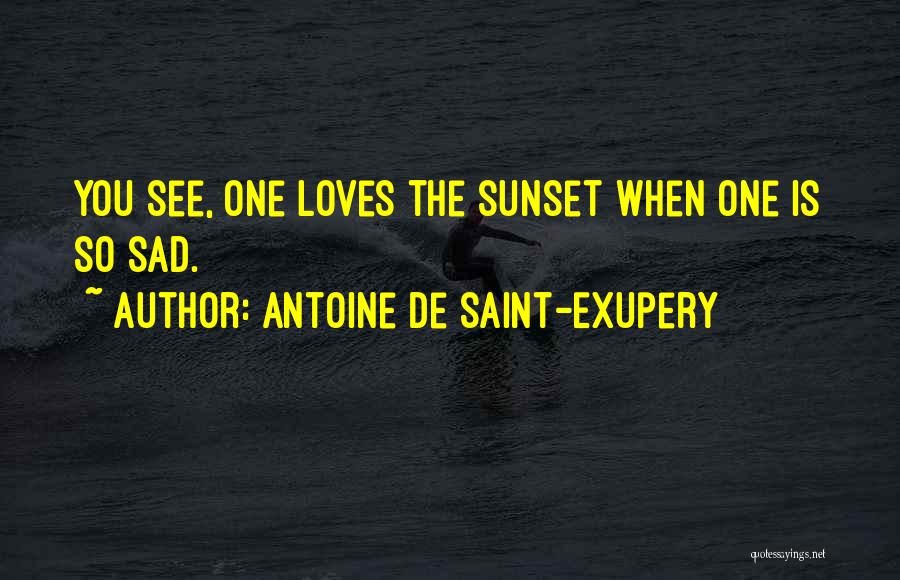 Antoine De Saint-Exupery Quotes: You See, One Loves The Sunset When One Is So Sad.