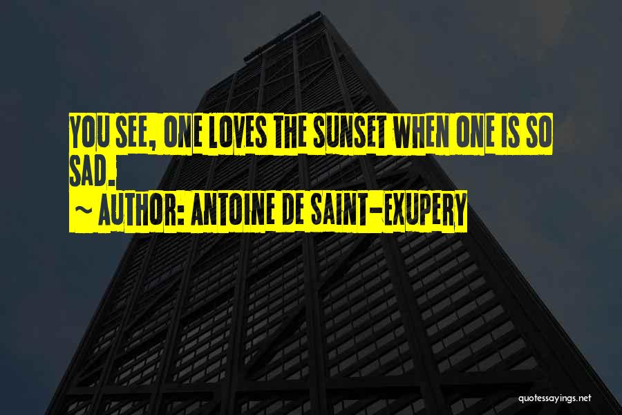 Antoine De Saint-Exupery Quotes: You See, One Loves The Sunset When One Is So Sad.