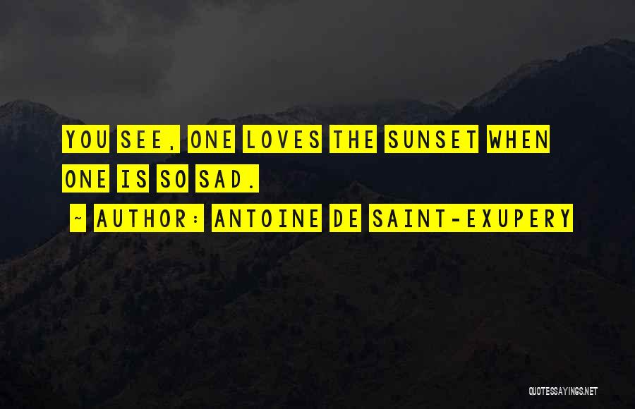 Antoine De Saint-Exupery Quotes: You See, One Loves The Sunset When One Is So Sad.