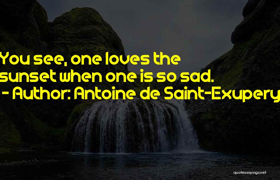 Antoine De Saint-Exupery Quotes: You See, One Loves The Sunset When One Is So Sad.