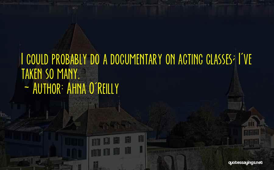 Ahna O'Reilly Quotes: I Could Probably Do A Documentary On Acting Classes; I've Taken So Many.