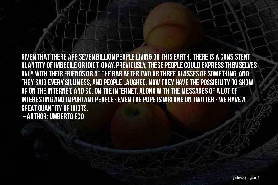 Umberto Eco Quotes: Given That There Are Seven Billion People Living On This Earth, There Is A Consistent Quantity Of Imbecile Or Idiot,