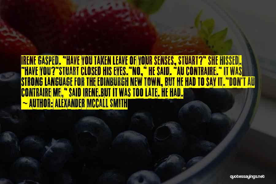 Alexander McCall Smith Quotes: Irene Gasped. Have You Taken Leave Of Your Senses, Stuart? She Hissed. Have You?stuart Closed His Eyes.no, He Said. Au