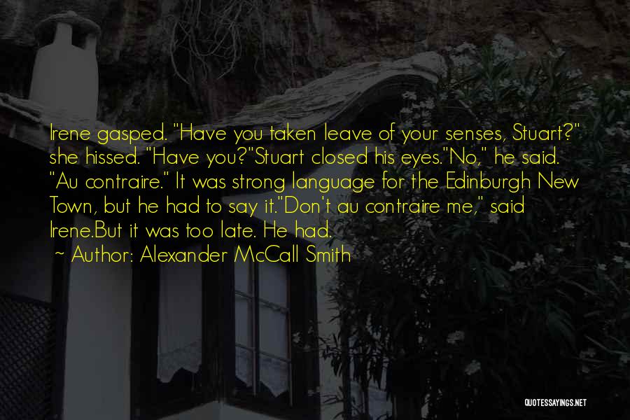 Alexander McCall Smith Quotes: Irene Gasped. Have You Taken Leave Of Your Senses, Stuart? She Hissed. Have You?stuart Closed His Eyes.no, He Said. Au