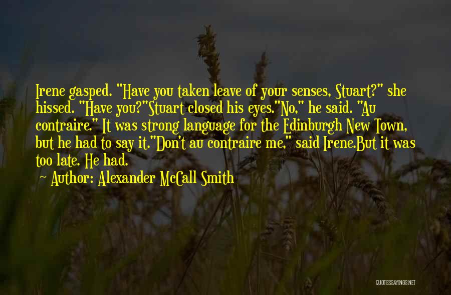 Alexander McCall Smith Quotes: Irene Gasped. Have You Taken Leave Of Your Senses, Stuart? She Hissed. Have You?stuart Closed His Eyes.no, He Said. Au